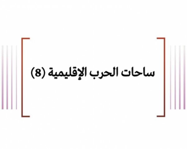 تحليل ميداني: ساحات الحرب الإقليمية (8)