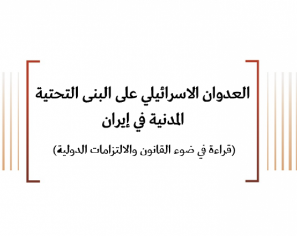 ورقة قانونية: العدوان الاسرائيلي على البنى التحتية المدنية في إيران (قراءة في ضوء القانون والالتزامات الدولية)