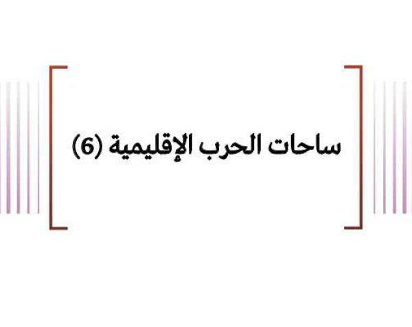 تحليل ميداني: ساحات الحرب الإقليمية (6)