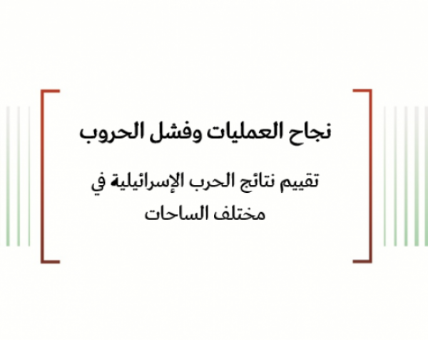 ورقة عمل: نجاح العمليات وفشل الحروب - تقييم نتائج الحرب الإسرائيلية في مختلف الساحات