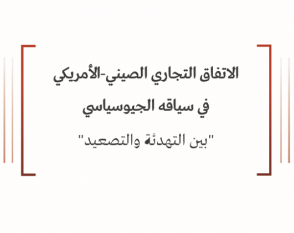 ورقة سياسية: الاتفاق التجاري الصيني-الأمريكي في سياقه الجيوسياسي - بين التهدئة والتصعيد 