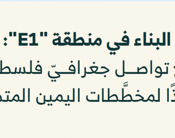 البناء في منطقة "E1": منع تواصل جغرافيّ فلسطينيّ تنفيذًا لمخطَّطات اليمين المتطرّف