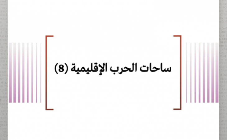 تحليل ميداني: ساحات الحرب الإقليمية (8)