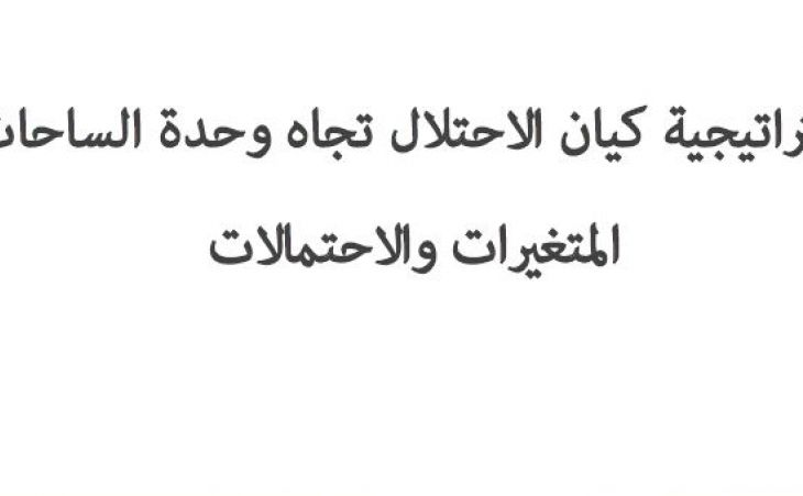 ورقة عمل: استراتيجية كيان الاحتلال تجاه وحدة الساحات المتغيرات والاحتمالات