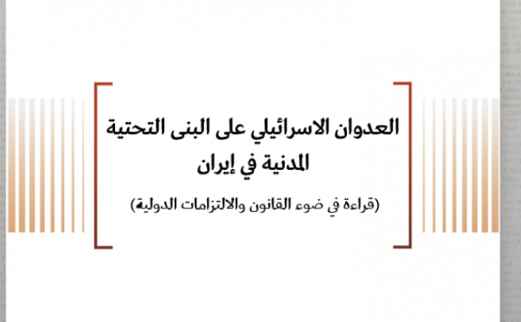 ورقة قانونية: العدوان الاسرائيلي على البنى التحتية المدنية في إيران (قراءة في ضوء القانون والالتزامات الدولية)