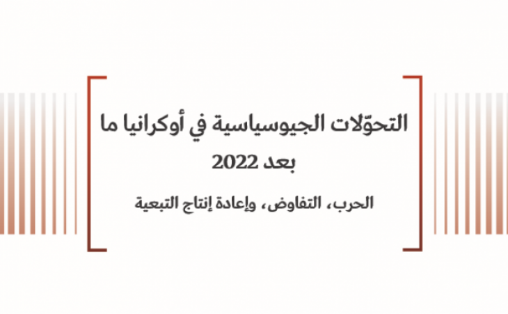 ورقة سياسية: التحوّلات الجيوسياسية في أوكرانيا ما بعد 2022 الحرب، التفاوض، وإعادة إنتاج التبعية