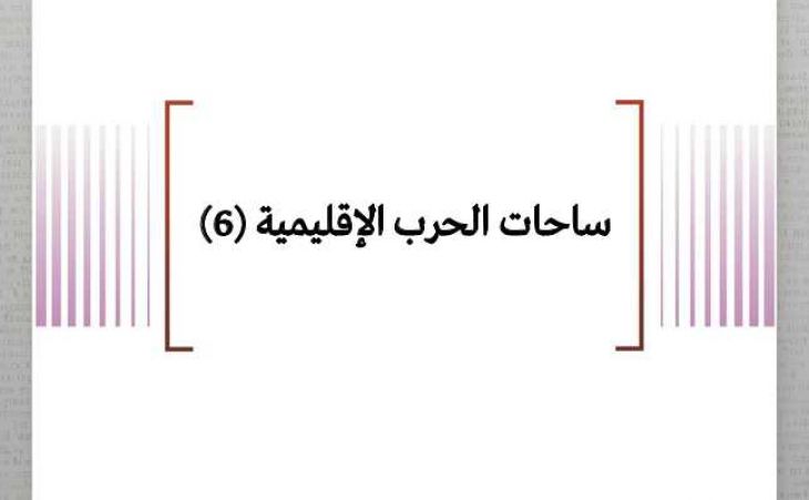 تحليل ميداني: ساحات الحرب الإقليمية (6)